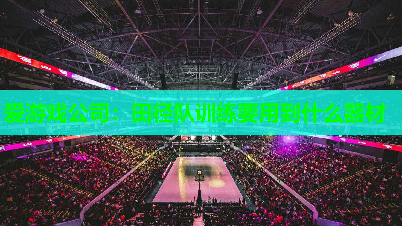 爱游戏公司：田径队训练要用到什么器材