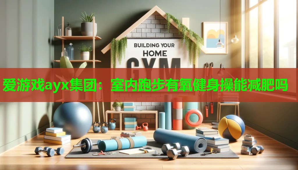 爱游戏ayx集团：室内跑步有氧健身操能减肥吗