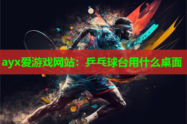 ayx爱游戏网站：乒乓球台用什么桌面