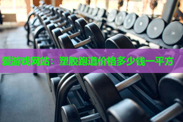 爱游戏网站：塑胶跑道价格多少钱一平方