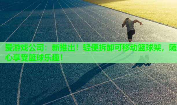 爱游戏公司：新推出！轻便拆卸可移动篮球架，随心享受篮球乐趣！