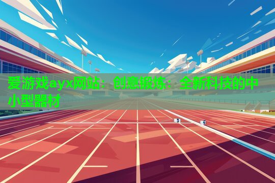 爱游戏ayx网站：创意锻炼：全新科技的中小型器材