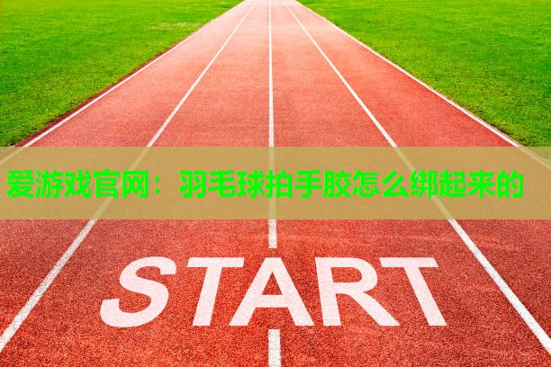 爱游戏官网：羽毛球拍手胶怎么绑起来的