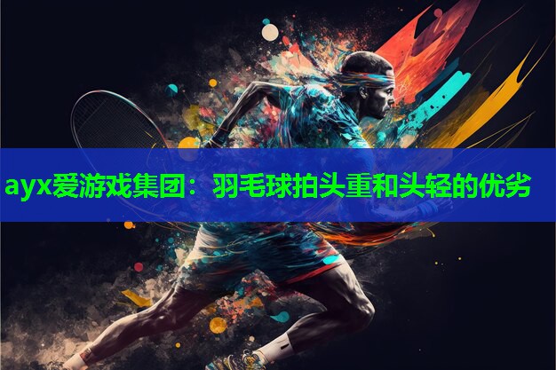 ayx爱游戏集团：羽毛球拍头重和头轻的优劣