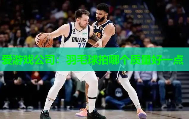 爱游戏公司：羽毛球拍哪个质量好一点