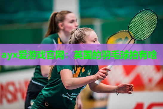 ayx爱游戏官网：英国的羽毛球拍有啥