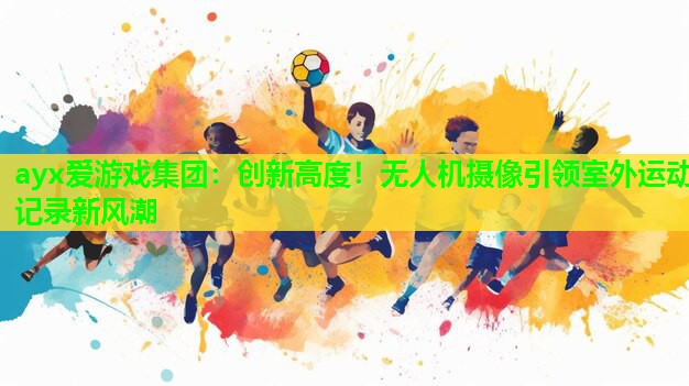 创新高度！无人机摄像引领室外运动记录新风潮
